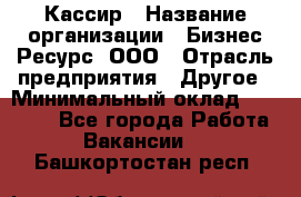 Кассир › Название организации ­ Бизнес Ресурс, ООО › Отрасль предприятия ­ Другое › Минимальный оклад ­ 30 000 - Все города Работа » Вакансии   . Башкортостан респ.